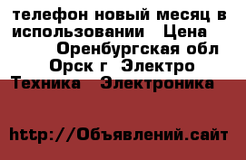 телефон новый месяц в использовании › Цена ­ 4 000 - Оренбургская обл., Орск г. Электро-Техника » Электроника   